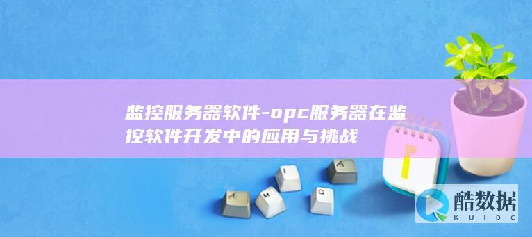 监控服务器软件-opc服务器在监控软件开发中的应用与挑战