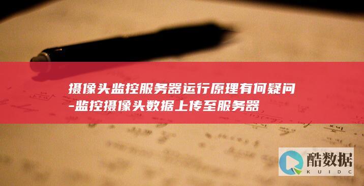 摄像头监控服务器运行原理有何疑问-监控摄像头数据上传至服务器