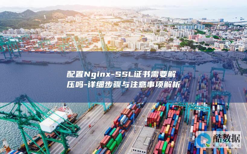 配置Nginx-SSL证书需要解压吗-详细步骤与注意事项解析