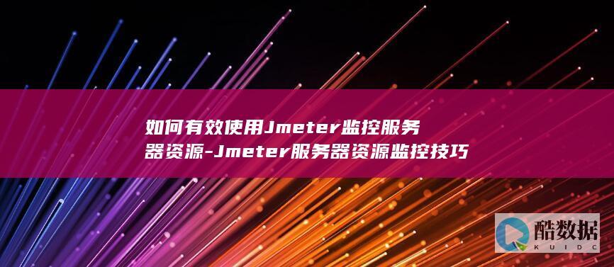如何有效使用Jmeter监控服务器资源-Jmeter服务器资源监控技巧探讨