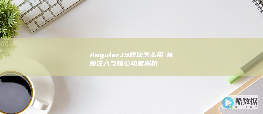 AngularJS模块怎么用-依赖注入与核心功能解析