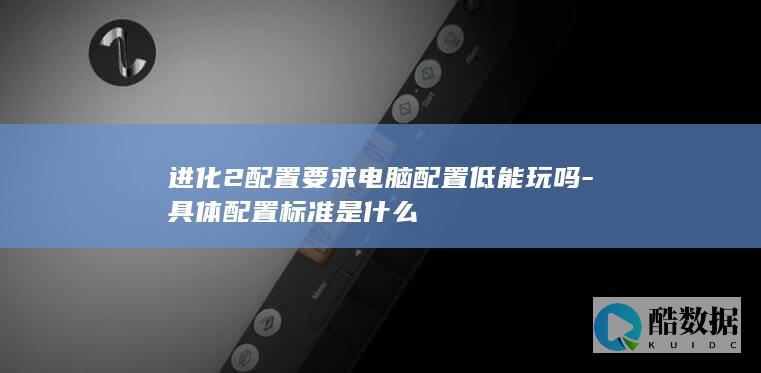 进化2配置要求电脑配置低能玩吗-具体配置标准是什么