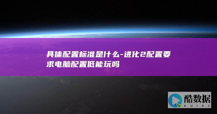 具体配置标准是什么-进化2配置要求电脑配置低能玩吗