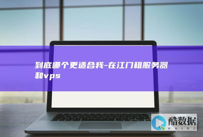 到底哪个更适合我-在江门租服务器和vps