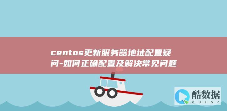 centos更新服务器地址配置疑问-如何正确配置及解决常见问题