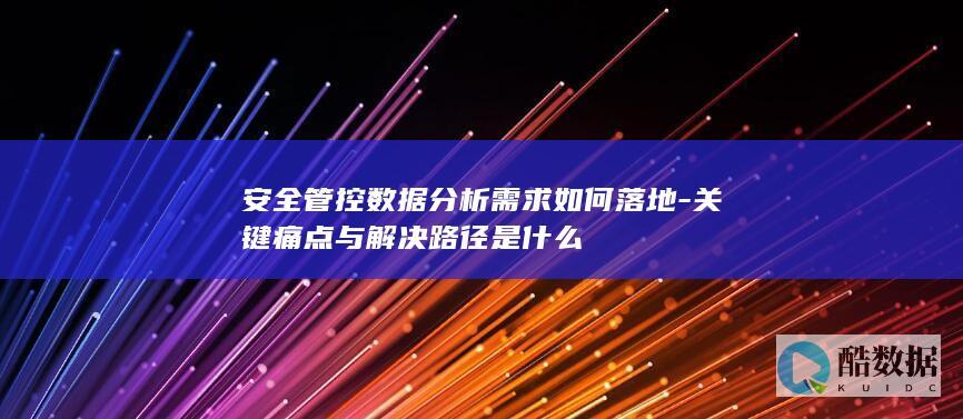 安全管控数据分析需求如何落地-关键痛点与解决路径是什么