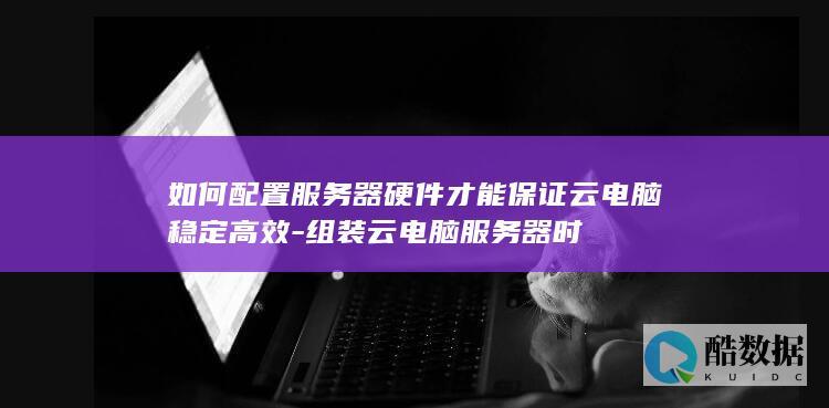 如何配置服务器硬件才能保证云电脑稳定高效