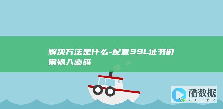 解决方法是什么-配置SSL证书时需输入密码