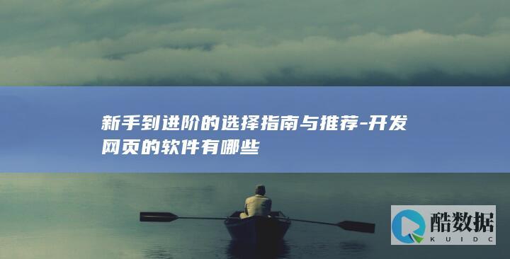 新手到进阶的选择指南与推荐-开发网页的软件有哪些
