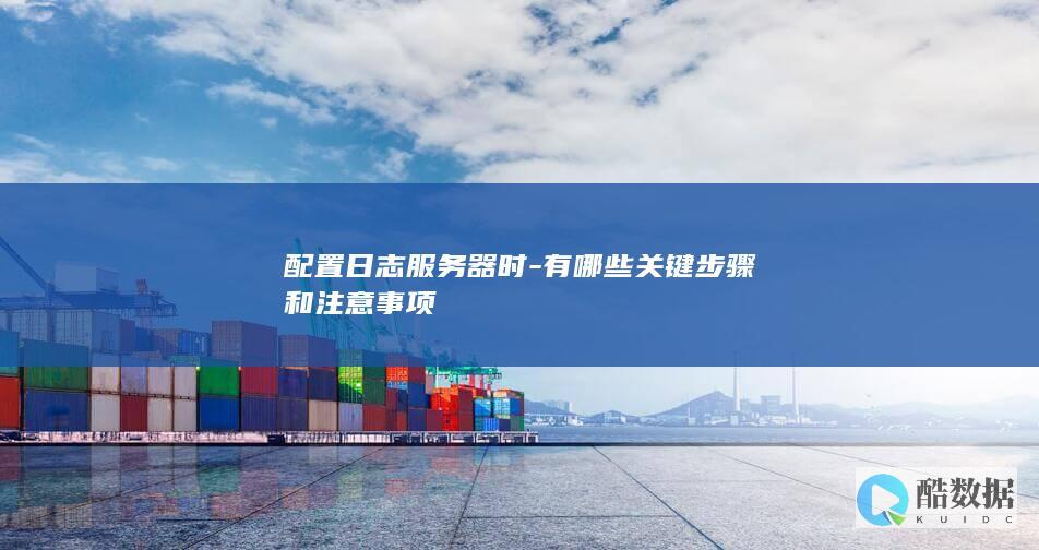 配置日志服务器时-有哪些关键步骤和注意事项