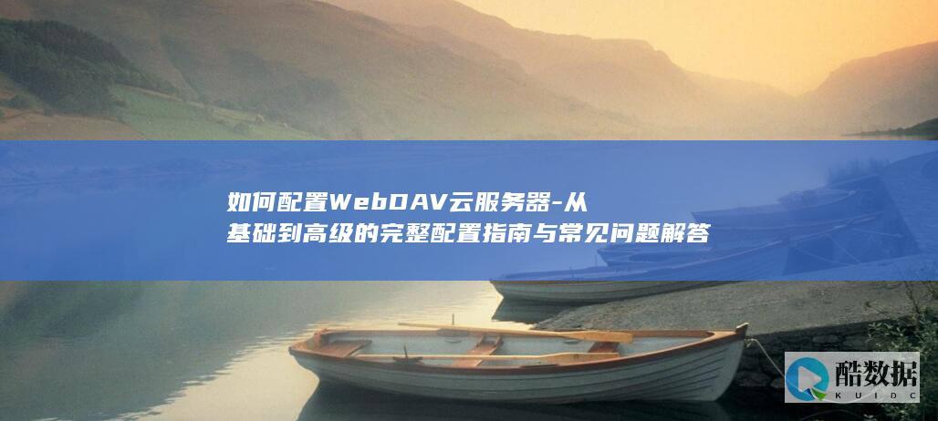 如何配置WebDAV云服务器-从基础到高级的完整配置指南与常见问题解答