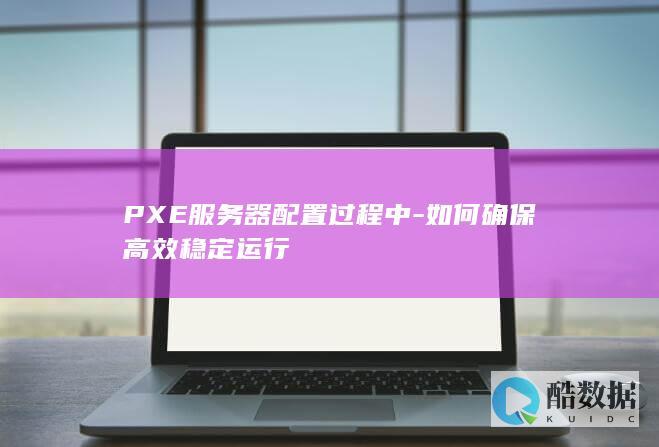 PXE服务器配置过程中-如何确保高效稳定运行