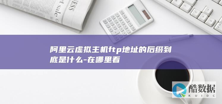 阿里云虚拟主机ftp地址的后缀到底是什么-在哪里看