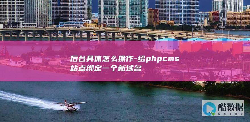 后台具体怎么操作-给phpcms站点绑定一个新域名