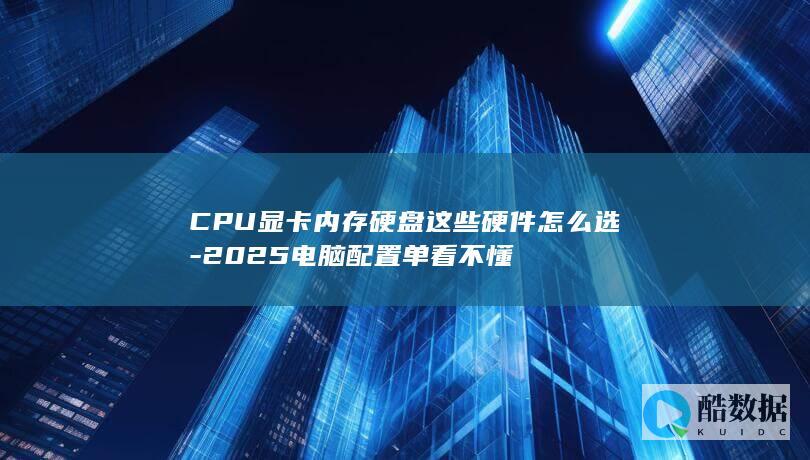 CPU显卡内存硬盘这些硬件怎么选-2025电脑配置单看不懂