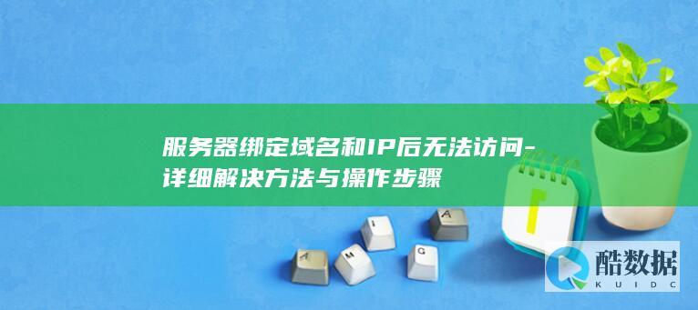 服务器绑定域名和IP后无法访问-详细解决方法与操作步骤
