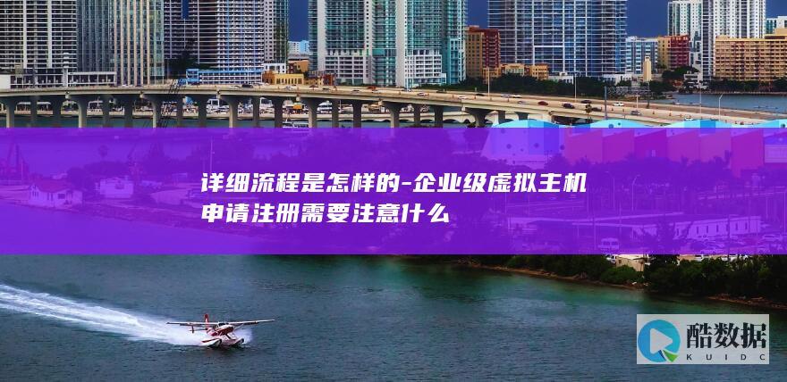 详细流程是怎样的-企业级虚拟主机申请注册需要注意什么