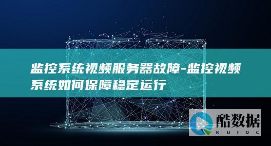 监控系统视频服务器故障-监控视频系统如何保障稳定运行