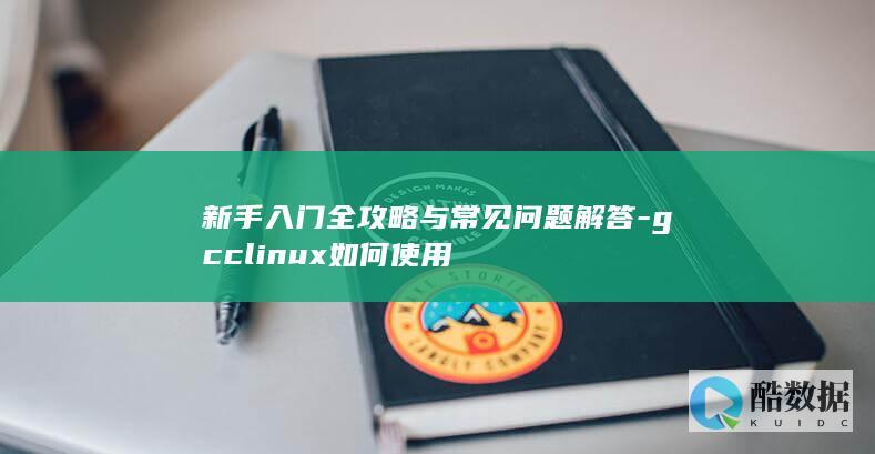 新手入门全攻略与常见问题解答-gcclinux如何使用