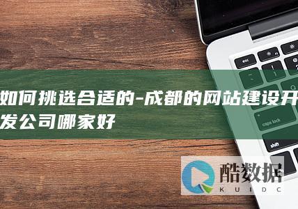 如何挑选合适的-成都的网站建设开发公司哪家好