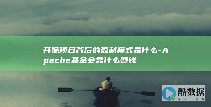 开源项目背后的盈利模式是什么-Apache基金会靠什么赚钱