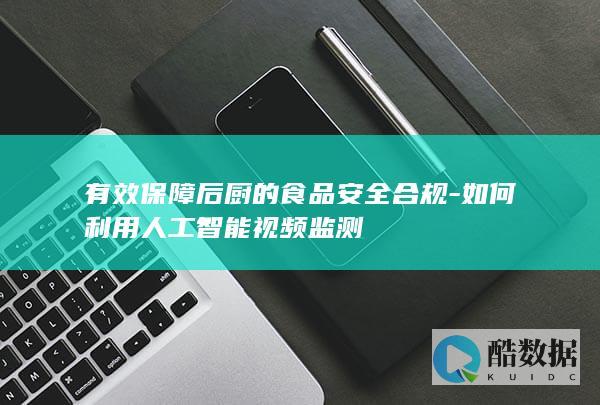 有效保障后厨的食品安全合规-如何利用人工智能视频监测
