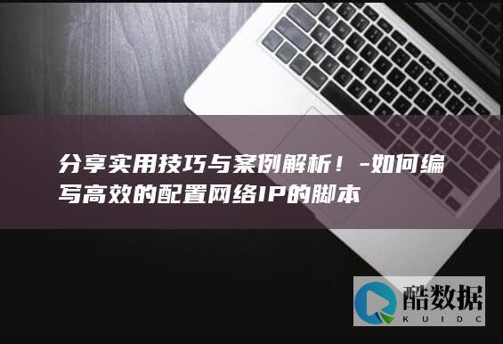 分享实用技巧与案例解析！-如何编写高效的配置网络IP的脚本