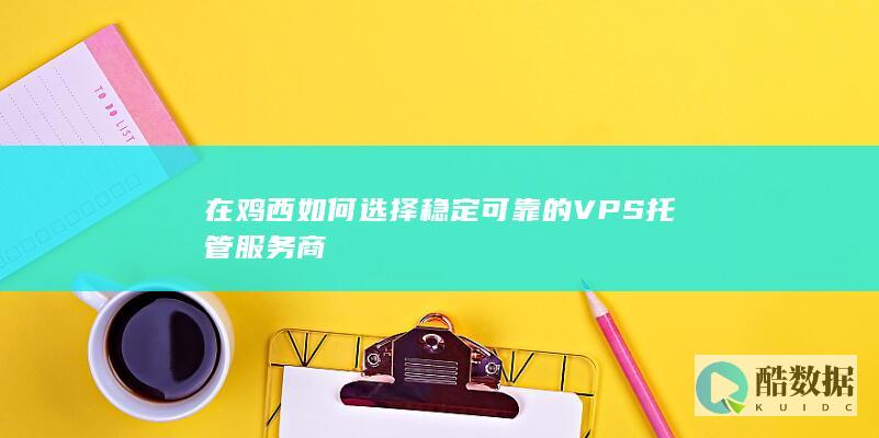 在鸡西如何选择稳定可靠的VPS托管服务商