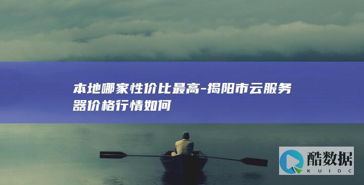 本地哪家性价比最高-揭阳市云服务器价格行情如何