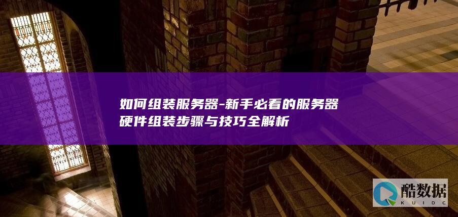 如何组装服务器-新手必看的服务器硬件组装步骤与技巧全解析