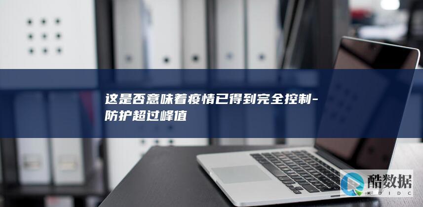 这是否意味着疫情已得到完全控制-防护超过峰值