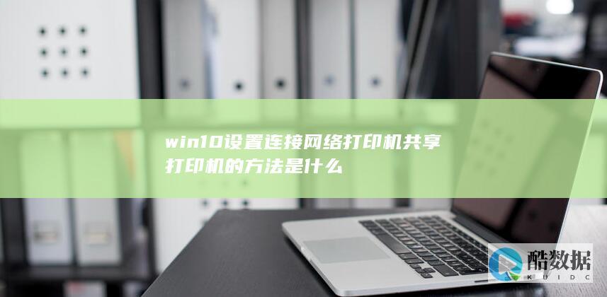 win10设置连接网络打印机共享打印机的方法是什么