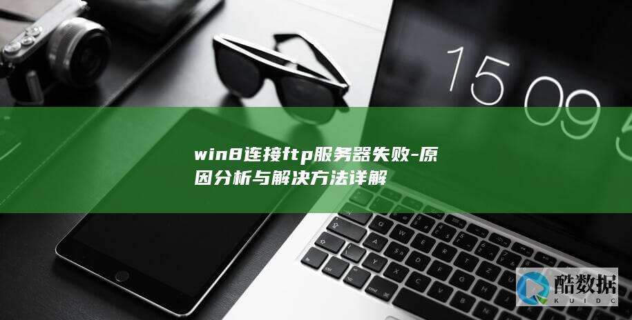 win8连接ftp服务器失败-原因分析与解决方法详解