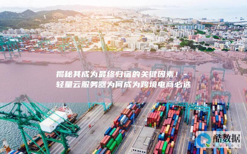 揭秘其成为最终归宿的关键因素！-轻量云服务器为何成为跨境电商必选