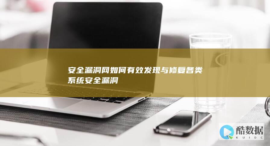 安全漏洞网如何有效发现与修复各类系统安全漏洞