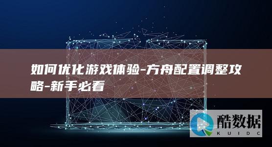 如何优化游戏体验-方舟配置调整攻略-新手必看
