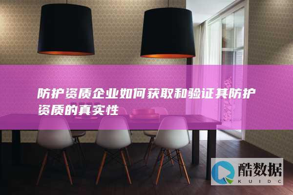防护资质企业如何获取和验证其防护资质的真实性