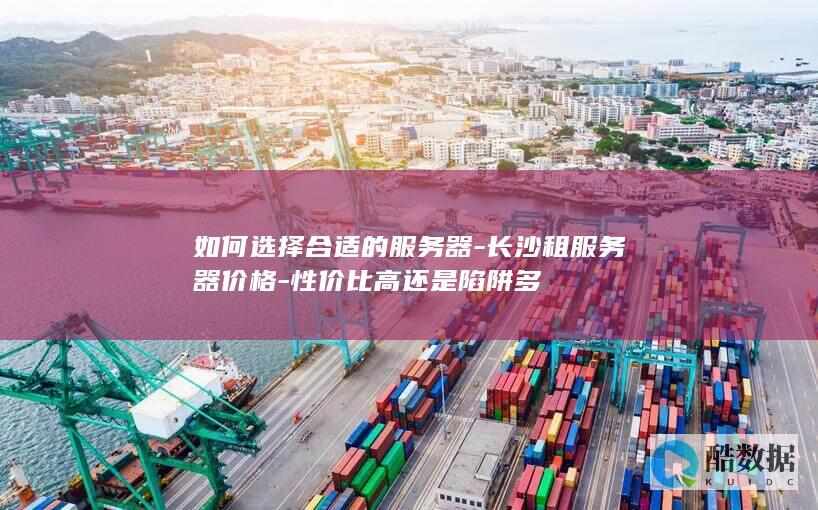 如何选择合适的服务器-长沙租服务器价格-性价比高还是陷阱多