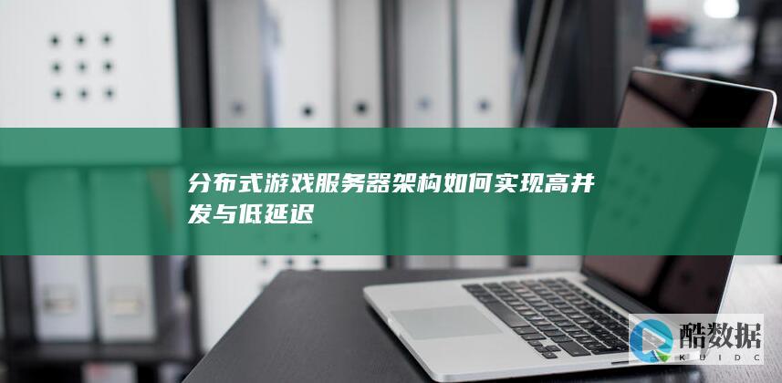 分布式游戏服务器架构如何实现高并发与低延迟