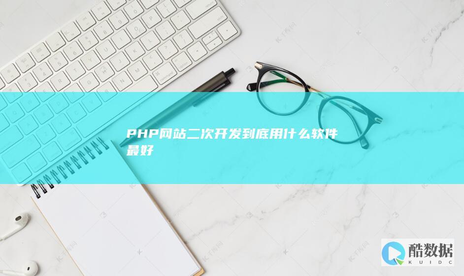 PHP网站二次开发到底用什么软件最好