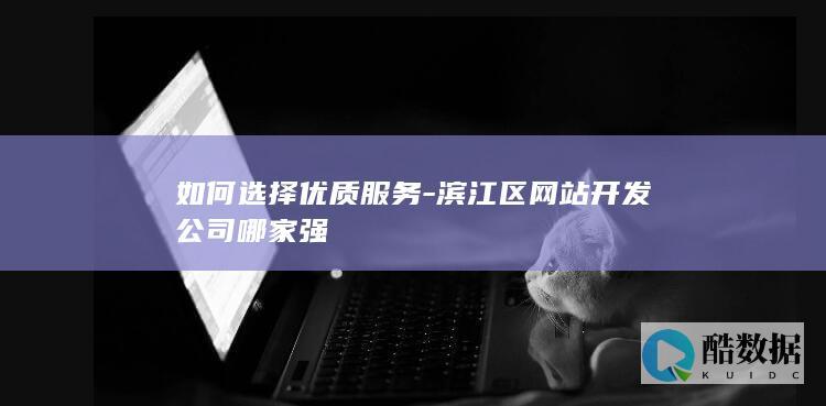 如何选择优质服务-滨江区网站开发公司哪家强