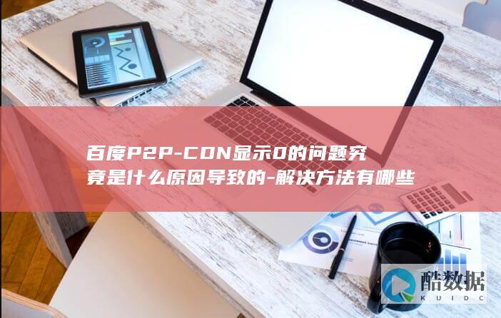 百度P2P-CDN显示0的问题究竟是什么原因导致的-解决方法有哪些