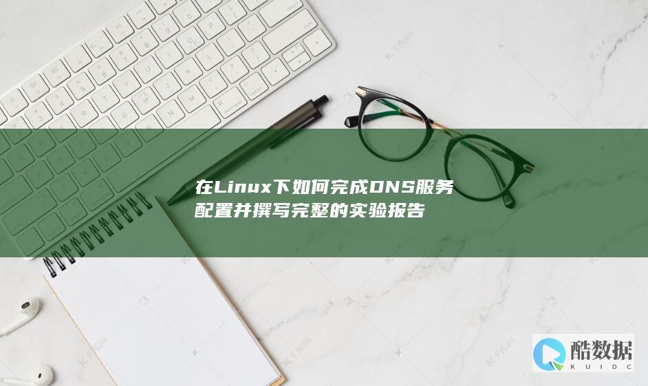 在Linux下如何完成DNS服务配置并撰写完整的实验报告