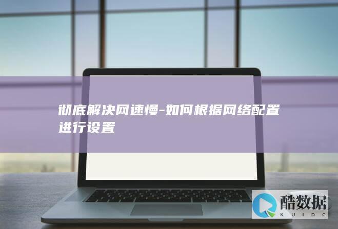 彻底解决网速慢-如何根据网络配置进行设置