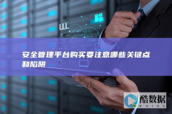 安全管理平台购买要注意哪些关键点和陷阱