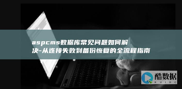 aspcms数据库常见问题如何解决-从连接失败到备份恢复的全流程指南