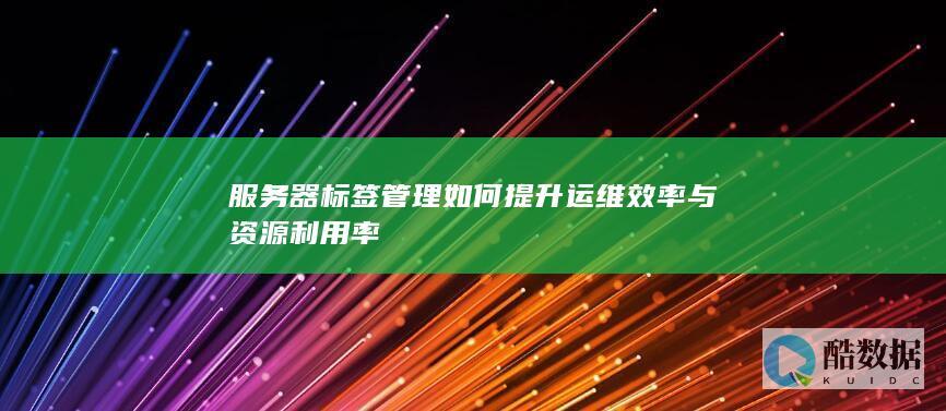 服务器标签管理如何提升运维效率与资源利用率