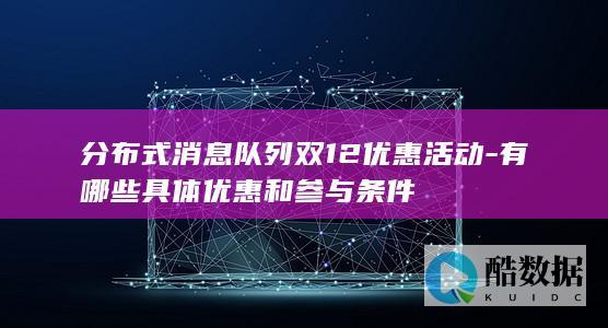 分布式消息队列双12优惠活动-有哪些具体优惠和参与条件