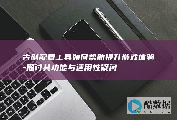古剑配置工具如何帮助提升游戏体验-探讨其功能与适用性疑问