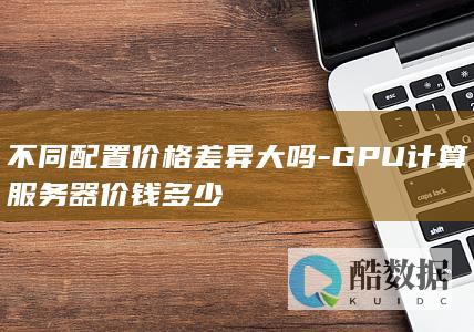 不同配置价格差异大吗-GPU计算服务器价钱多少